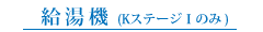 給湯機(KステージⅠのみ)